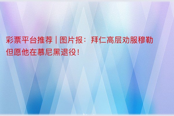 彩票平台推荐 | 图片报：拜仁高层劝服穆勒 但愿他在慕尼黑退役！
