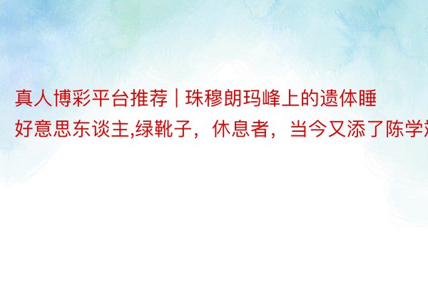 真人博彩平台推荐 | 珠穆朗玛峰上的遗体睡好意思东谈主，绿靴子，休息者，当今又添了陈学斌