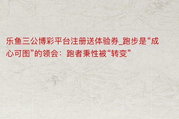 乐鱼三公博彩平台注册送体验券_跑步是“成心可图”的领会：跑者秉性被“转变”