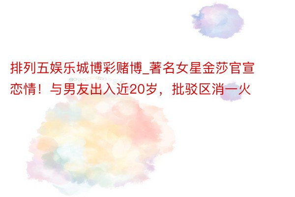 排列五娱乐城博彩赌博_著名女星金莎官宣恋情！与男友出入近20岁，批驳区消一火