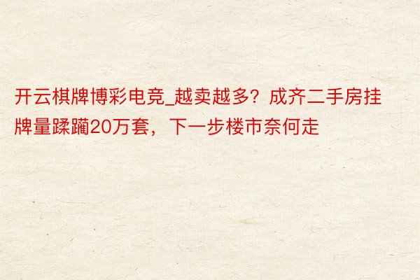 开云棋牌博彩电竞_越卖越多？成齐二手房挂牌量蹂躏20万套，下一步楼市奈何走