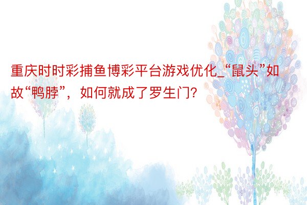 重庆时时彩捕鱼博彩平台游戏优化_“鼠头”如故“鸭脖”，如何就成了罗生门？