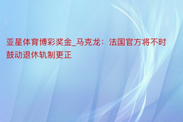 亚星体育博彩奖金_马克龙：法国官方将不时鼓动退休轨制更正
