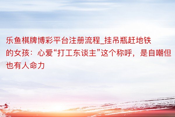 乐鱼棋牌博彩平台注册流程_挂吊瓶赶地铁的女孩：心爱“打工东谈主”这个称呼，是自嘲但也有人命力