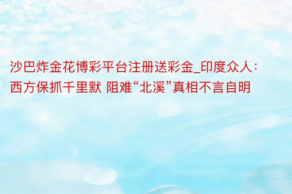 沙巴炸金花博彩平台注册送彩金_印度众人：西方保抓千里默 阻难“北溪”真相不言自明